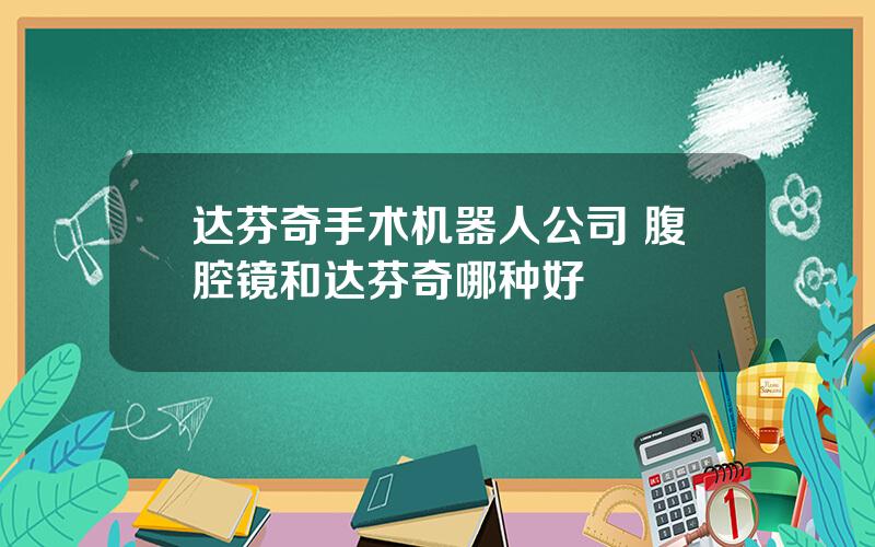 达芬奇手术机器人公司 腹腔镜和达芬奇哪种好